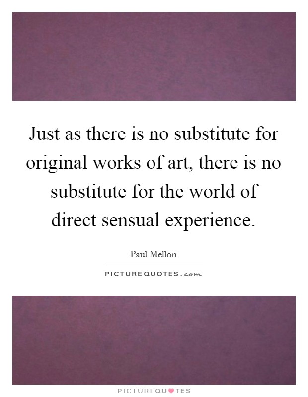 Just as there is no substitute for original works of art, there is no substitute for the world of direct sensual experience. Picture Quote #1