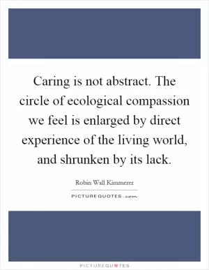 Caring is not abstract. The circle of ecological compassion we feel is enlarged by direct experience of the living world, and shrunken by its lack Picture Quote #1