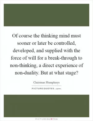 Of course the thinking mind must sooner or later be controlled, developed, and supplied with the force of will for a break-through to non-thinking, a direct experience of non-duality. But at what stage? Picture Quote #1
