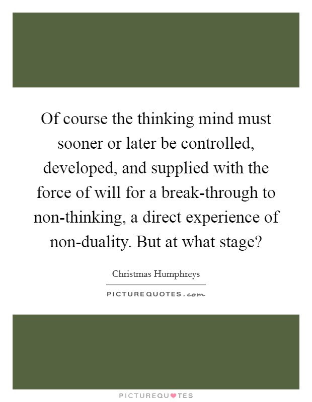 Of course the thinking mind must sooner or later be controlled, developed, and supplied with the force of will for a break-through to non-thinking, a direct experience of non-duality. But at what stage? Picture Quote #1