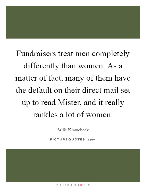 Fundraisers treat men completely differently than women. As a matter of fact, many of them have the default on their direct mail set up to read Mister, and it really rankles a lot of women. Picture Quote #1
