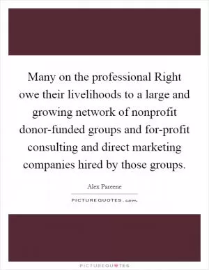 Many on the professional Right owe their livelihoods to a large and growing network of nonprofit donor-funded groups and for-profit consulting and direct marketing companies hired by those groups Picture Quote #1