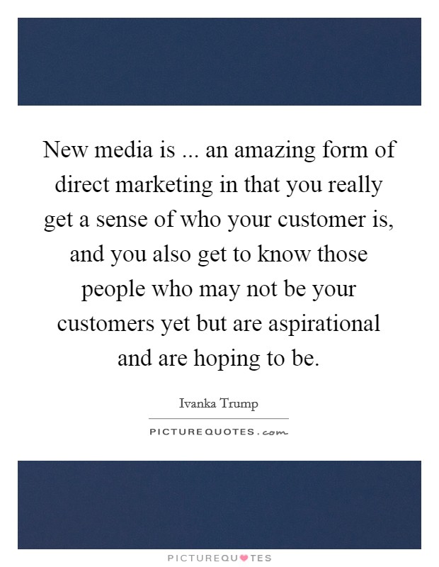 New media is ... an amazing form of direct marketing in that you really get a sense of who your customer is, and you also get to know those people who may not be your customers yet but are aspirational and are hoping to be. Picture Quote #1