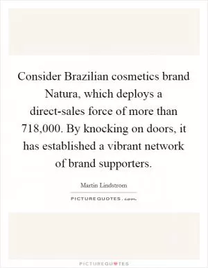 Consider Brazilian cosmetics brand Natura, which deploys a direct-sales force of more than 718,000. By knocking on doors, it has established a vibrant network of brand supporters Picture Quote #1