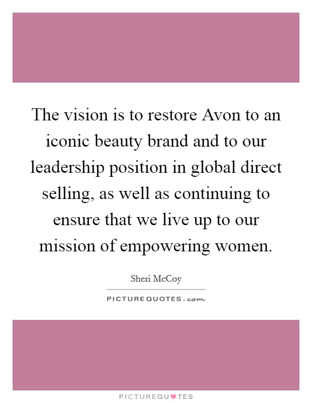 The vision is to restore Avon to an iconic beauty brand and to our leadership position in global direct selling, as well as continuing to ensure that we live up to our mission of empowering women. Picture Quote #1