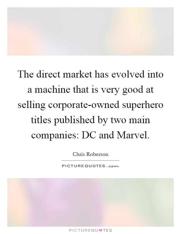 The direct market has evolved into a machine that is very good at selling corporate-owned superhero titles published by two main companies: DC and Marvel. Picture Quote #1
