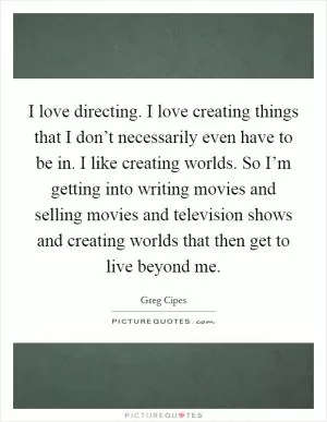 I love directing. I love creating things that I don’t necessarily even have to be in. I like creating worlds. So I’m getting into writing movies and selling movies and television shows and creating worlds that then get to live beyond me Picture Quote #1