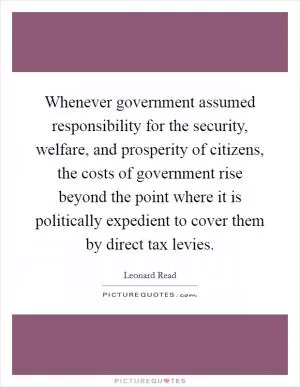 Whenever government assumed responsibility for the security, welfare, and prosperity of citizens, the costs of government rise beyond the point where it is politically expedient to cover them by direct tax levies Picture Quote #1