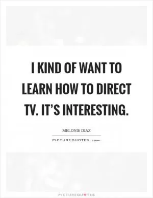 I kind of want to learn how to direct TV. It’s interesting Picture Quote #1