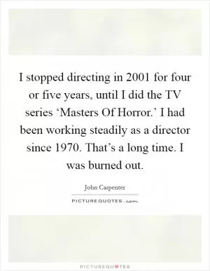 I stopped directing in 2001 for four or five years, until I did the TV series ‘Masters Of Horror.’ I had been working steadily as a director since 1970. That’s a long time. I was burned out Picture Quote #1