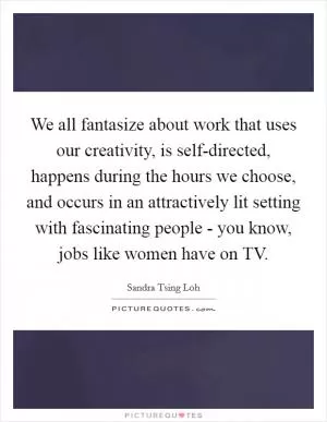 We all fantasize about work that uses our creativity, is self-directed, happens during the hours we choose, and occurs in an attractively lit setting with fascinating people - you know, jobs like women have on TV Picture Quote #1