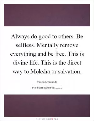 Always do good to others. Be selfless. Mentally remove everything and be free. This is divine life. This is the direct way to Moksha or salvation Picture Quote #1
