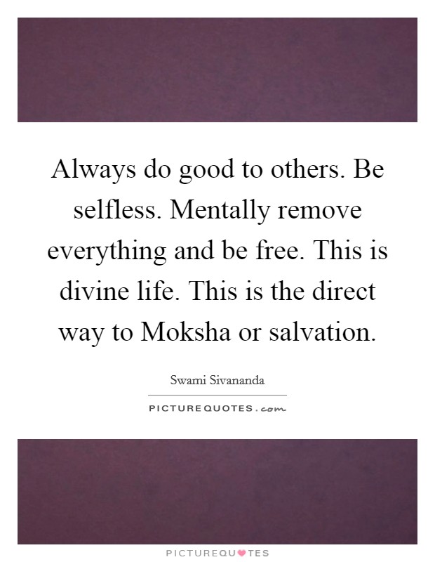 Always do good to others. Be selfless. Mentally remove everything and be free. This is divine life. This is the direct way to Moksha or salvation. Picture Quote #1