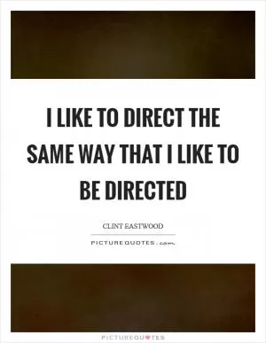 I like to direct the same way that I like to be directed Picture Quote #1
