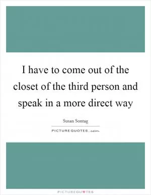 I have to come out of the closet of the third person and speak in a more direct way Picture Quote #1