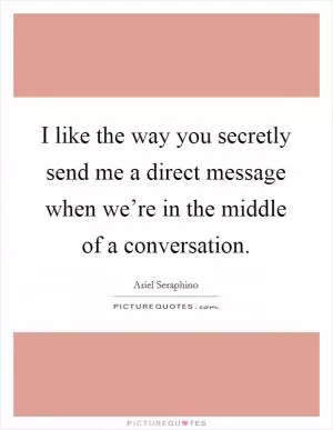 I like the way you secretly send me a direct message when we’re in the middle of a conversation Picture Quote #1