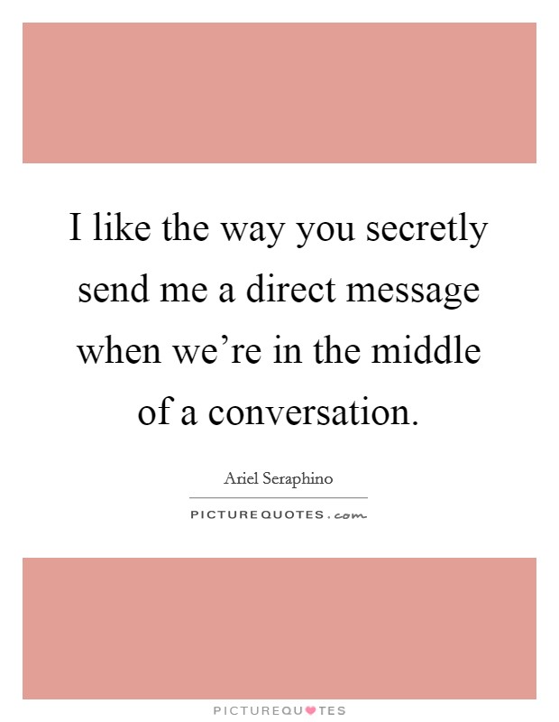 I like the way you secretly send me a direct message when we're in the middle of a conversation. Picture Quote #1