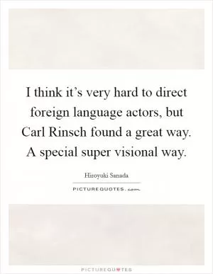 I think it’s very hard to direct foreign language actors, but Carl Rinsch found a great way. A special super visional way Picture Quote #1