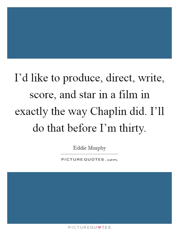 I'd like to produce, direct, write, score, and star in a film in exactly the way Chaplin did. I'll do that before I'm thirty. Picture Quote #1