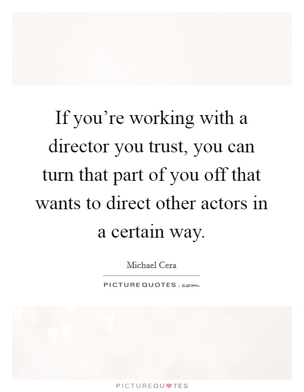 If you're working with a director you trust, you can turn that part of you off that wants to direct other actors in a certain way. Picture Quote #1
