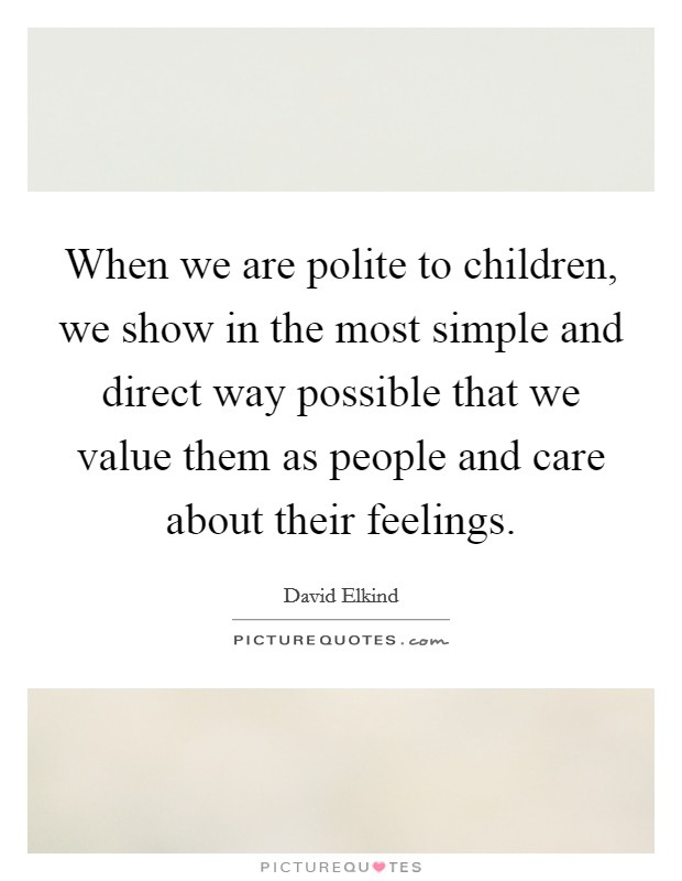 When we are polite to children, we show in the most simple and direct way possible that we value them as people and care about their feelings. Picture Quote #1