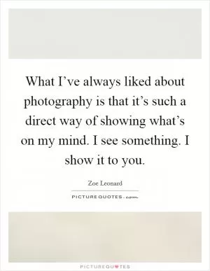 What I’ve always liked about photography is that it’s such a direct way of showing what’s on my mind. I see something. I show it to you Picture Quote #1