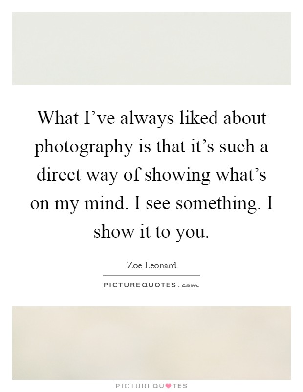 What I've always liked about photography is that it's such a direct way of showing what's on my mind. I see something. I show it to you. Picture Quote #1
