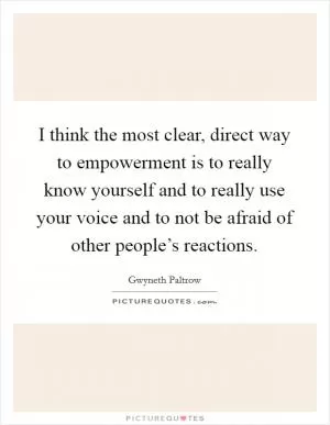 I think the most clear, direct way to empowerment is to really know yourself and to really use your voice and to not be afraid of other people’s reactions Picture Quote #1