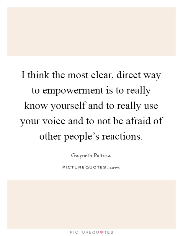 I think the most clear, direct way to empowerment is to really know yourself and to really use your voice and to not be afraid of other people's reactions. Picture Quote #1