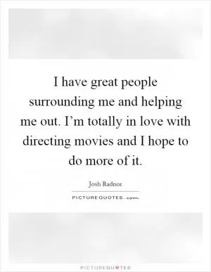I have great people surrounding me and helping me out. I’m totally in love with directing movies and I hope to do more of it Picture Quote #1