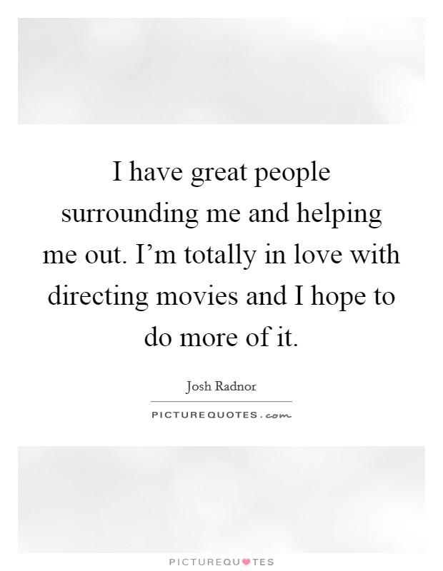I have great people surrounding me and helping me out. I'm totally in love with directing movies and I hope to do more of it. Picture Quote #1