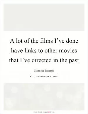 A lot of the films I’ve done have links to other movies that I’ve directed in the past Picture Quote #1