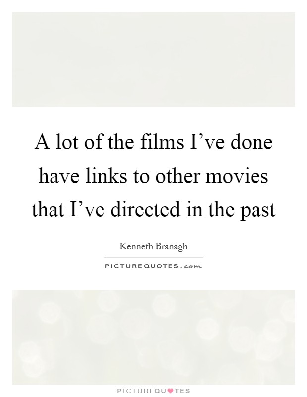 A lot of the films I've done have links to other movies that I've directed in the past Picture Quote #1