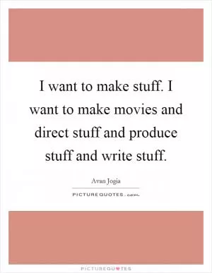 I want to make stuff. I want to make movies and direct stuff and produce stuff and write stuff Picture Quote #1
