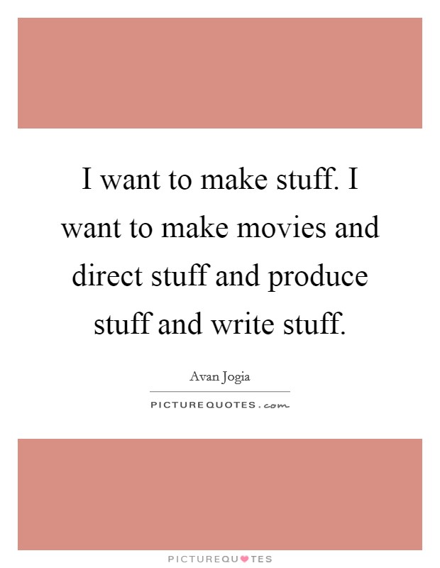 I want to make stuff. I want to make movies and direct stuff and produce stuff and write stuff. Picture Quote #1