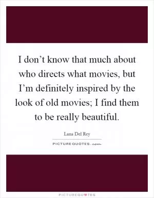 I don’t know that much about who directs what movies, but I’m definitely inspired by the look of old movies; I find them to be really beautiful Picture Quote #1