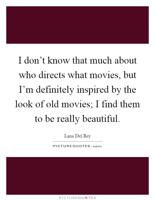 I don't know that much about who directs what movies, but I'm definitely inspired by the look of old movies; I find them to be really beautiful. Picture Quote #1