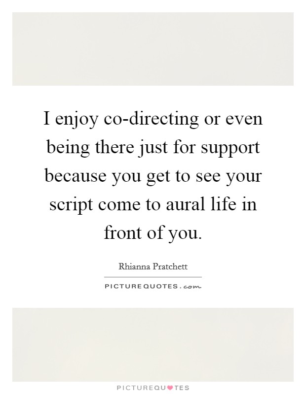 I enjoy co-directing or even being there just for support because you get to see your script come to aural life in front of you. Picture Quote #1