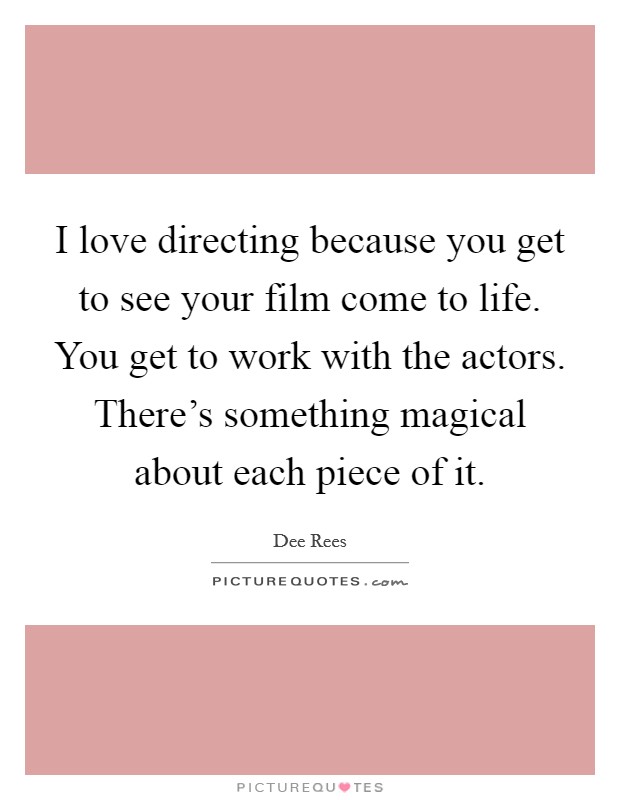 I love directing because you get to see your film come to life. You get to work with the actors. There's something magical about each piece of it. Picture Quote #1