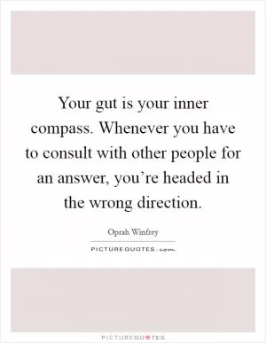 Your gut is your inner compass. Whenever you have to consult with other people for an answer, you’re headed in the wrong direction Picture Quote #1