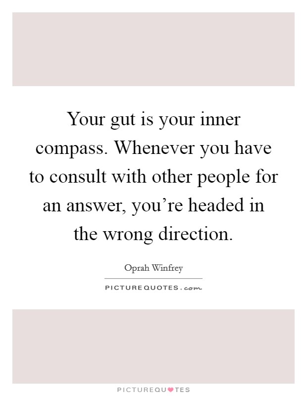 Your gut is your inner compass. Whenever you have to consult with other people for an answer, you're headed in the wrong direction. Picture Quote #1
