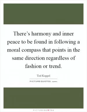 There’s harmony and inner peace to be found in following a moral compass that points in the same direction regardless of fashion or trend Picture Quote #1