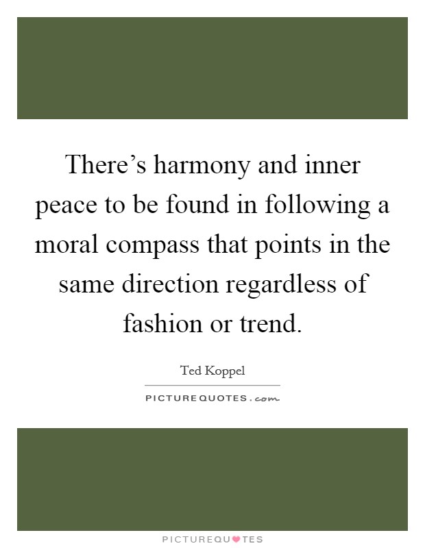 There's harmony and inner peace to be found in following a moral compass that points in the same direction regardless of fashion or trend. Picture Quote #1
