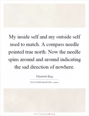My inside self and my outside self used to match. A compass needle pointed true north. Now the needle spins around and around indicating the sad direction of nowhere Picture Quote #1
