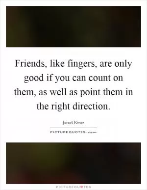 Friends, like fingers, are only good if you can count on them, as well as point them in the right direction Picture Quote #1