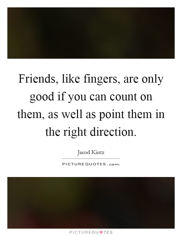Friends, like fingers, are only good if you can count on them, as well as point them in the right direction. Picture Quote #1