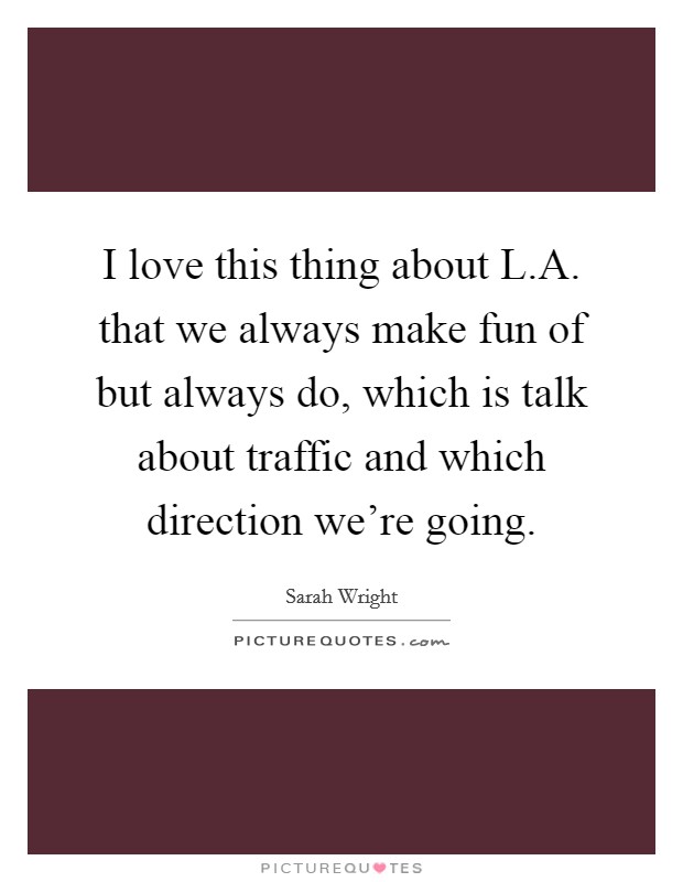 I love this thing about L.A. that we always make fun of but always do, which is talk about traffic and which direction we're going. Picture Quote #1