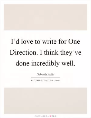 I’d love to write for One Direction. I think they’ve done incredibly well Picture Quote #1