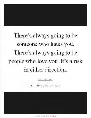 There’s always going to be someone who hates you. There’s always going to be people who love you. It’s a risk in either direction Picture Quote #1
