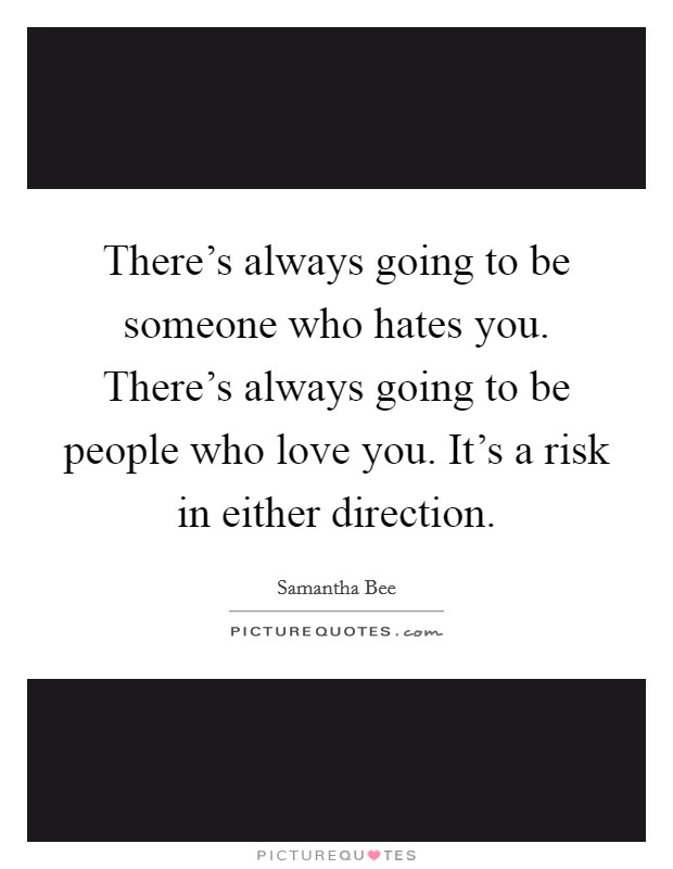 There's always going to be someone who hates you. There's always going to be people who love you. It's a risk in either direction. Picture Quote #1